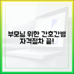 우리 부모님께 적합할까? 간호간병 자격&절차 완벽 가이드