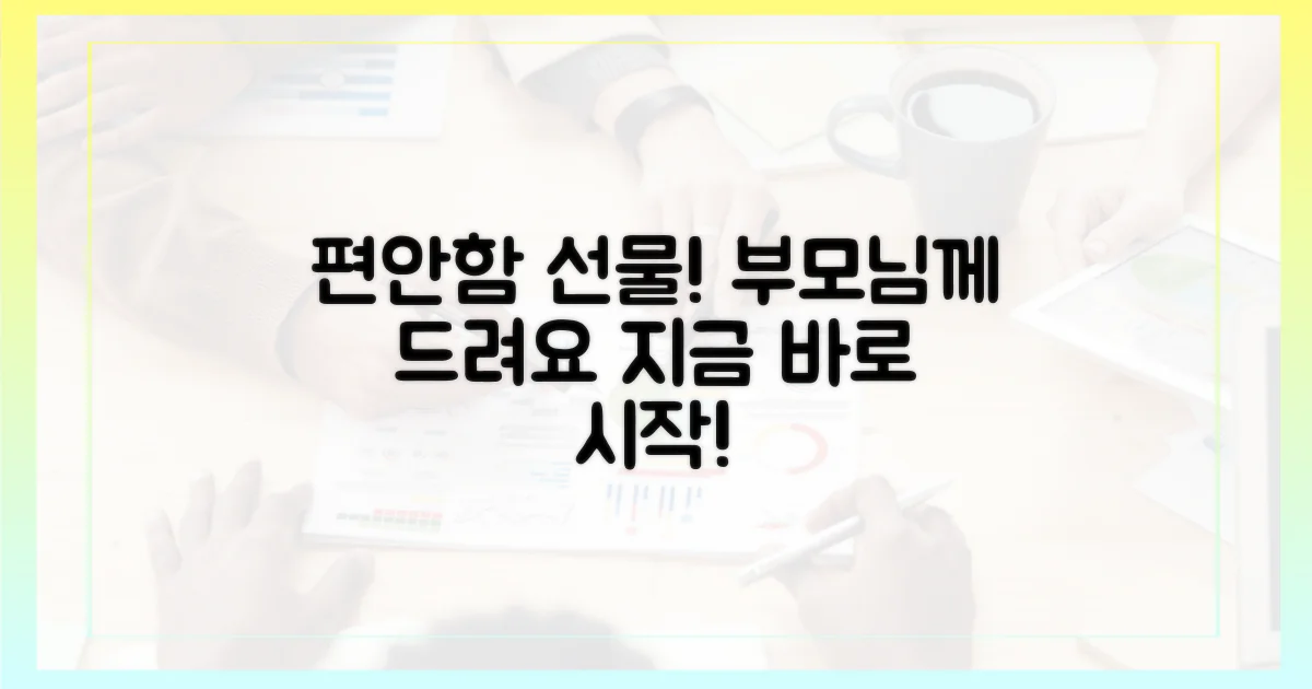 지금 바로 시작하여 부모님께 편안함을 선물하세요!